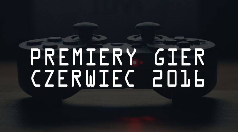 Premiery gier – czerwiec 2016